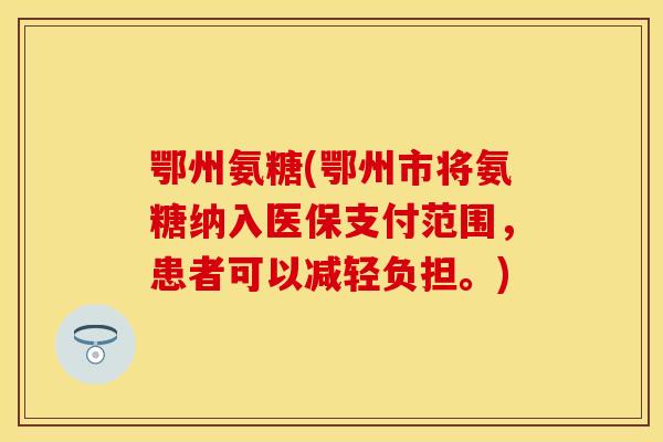 鄂州氨糖(鄂州市将氨糖纳入医保支付范围，患者可以减轻负担。)-第1张图片-关节保镖