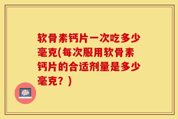 软骨素钙片一次吃多少毫克(每次服用软骨素钙片的合适剂量是多少毫克？)-第1张图片-关节保镖