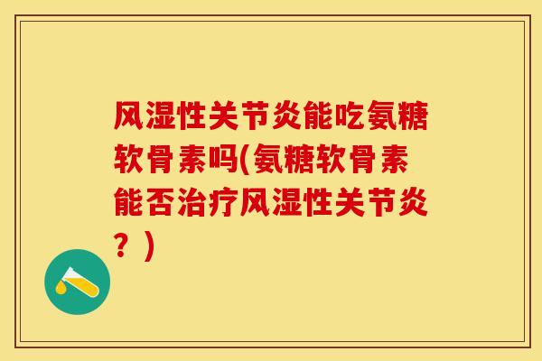 风湿性关节炎能吃氨糖软骨素吗(氨糖软骨素能否治疗风湿性关节炎？)-第1张图片-关节保镖