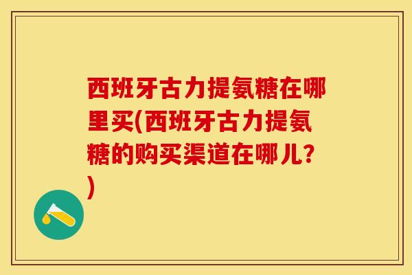 西班牙古力提氨糖在哪里买(西班牙古力提氨糖的购买渠道在哪儿？)-第1张图片-关节保镖