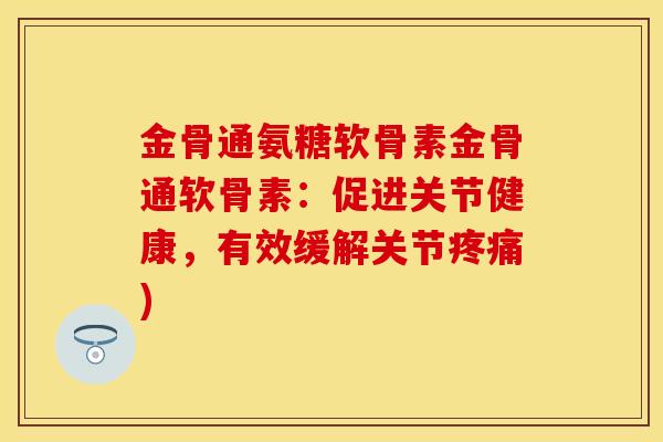 金骨通氨糖软骨素金骨通软骨素：促进关节健康，有效缓解关节疼痛)-第1张图片-关节保镖