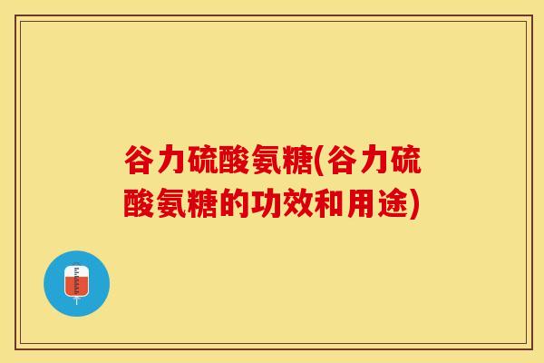 谷力硫酸氨糖(谷力硫酸氨糖的功效和用途)-第1张图片-关节保镖