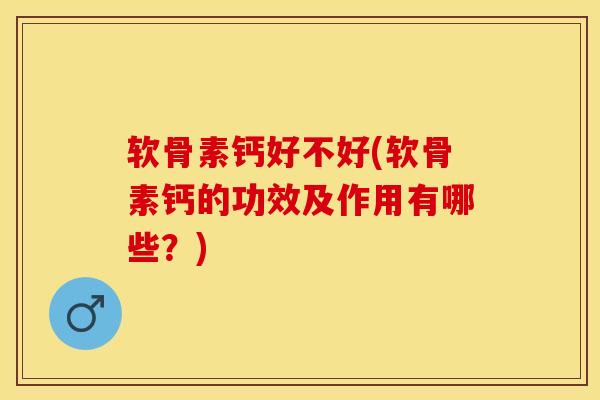 软骨素钙好不好(软骨素钙的功效及作用有哪些？)-第1张图片-关节保镖