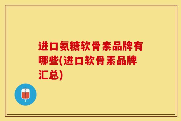 进口氨糖软骨素品牌有哪些(进口软骨素品牌汇总)-第1张图片-关节保镖