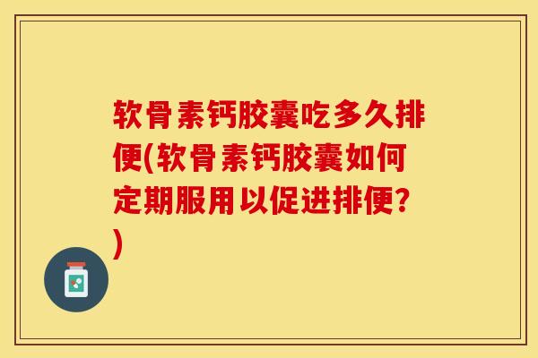 软骨素钙胶囊吃多久排便(软骨素钙胶囊如何定期服用以促进排便？)-第1张图片-关节保镖