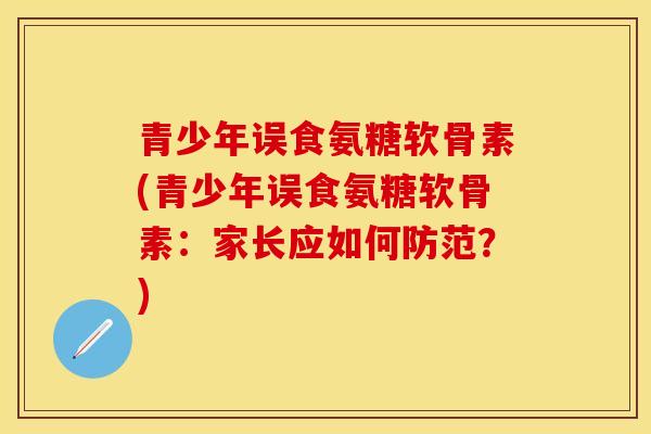青少年误食氨糖软骨素(青少年误食氨糖软骨素：家长应如何防范？)-第1张图片-关节保镖