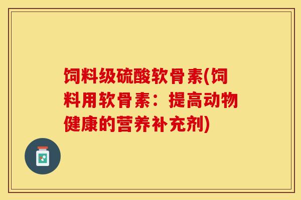 饲料级硫酸软骨素(饲料用软骨素：提高动物健康的营养补充剂)-第1张图片-关节保镖
