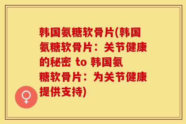 韩国氨糖软骨片(韩国氨糖软骨片：关节健康的秘密 to 韩国氨糖软骨片：为关节健康提供支持)-第1张图片-关节保镖
