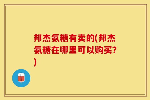 邦杰氨糖有卖的(邦杰氨糖在哪里可以购买？)-第1张图片-关节保镖