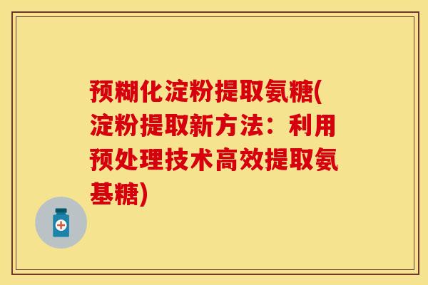 预糊化淀粉提取氨糖(淀粉提取新方法：利用预处理技术高效提取氨基糖)-第1张图片-关节保镖