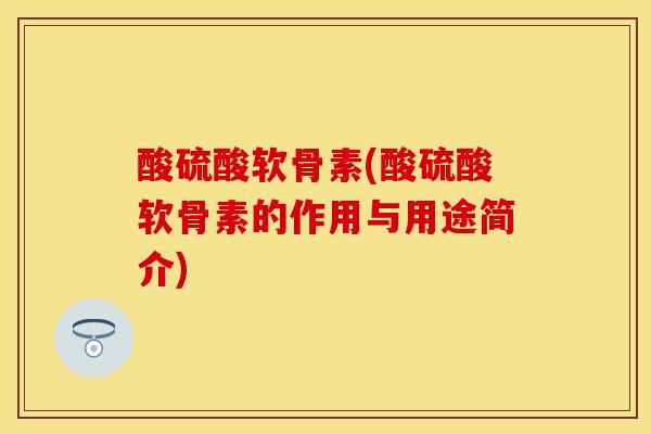 酸硫酸软骨素(酸硫酸软骨素的作用与用途简介)-第1张图片-关节保镖