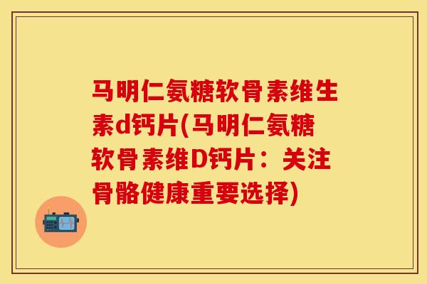 马明仁氨糖软骨素维生素d钙片(马明仁氨糖软骨素维D钙片：关注骨骼健康重要选择)-第1张图片-关节保镖