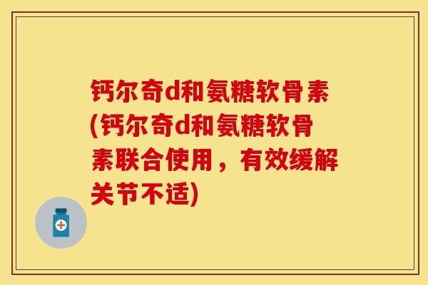 钙尔奇d和氨糖软骨素(钙尔奇d和氨糖软骨素联合使用，有效缓解关节不适)-第1张图片-关节保镖