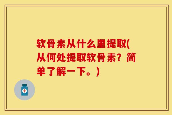 软骨素从什么里提取(从何处提取软骨素？简单了解一下。)-第1张图片-关节保镖