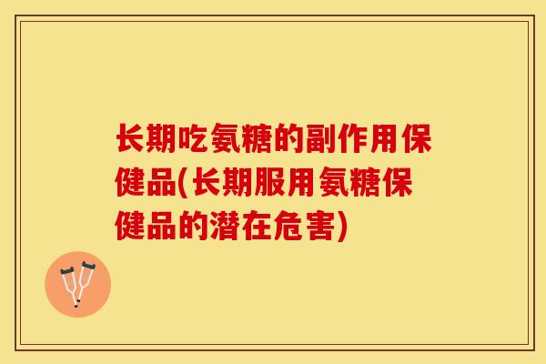 长期吃氨糖的副作用保健品(长期服用氨糖保健品的潜在危害)-第1张图片-关节保镖