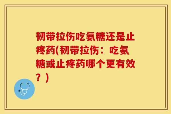 韧带拉伤吃氨糖还是止疼药(韧带拉伤：吃氨糖或止疼药哪个更有效？)-第1张图片-关节保镖