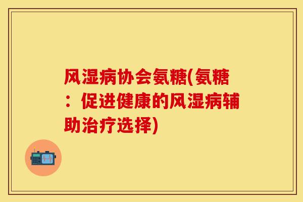 风湿病协会氨糖(氨糖：促进健康的风湿病辅助治疗选择)-第1张图片-关节保镖