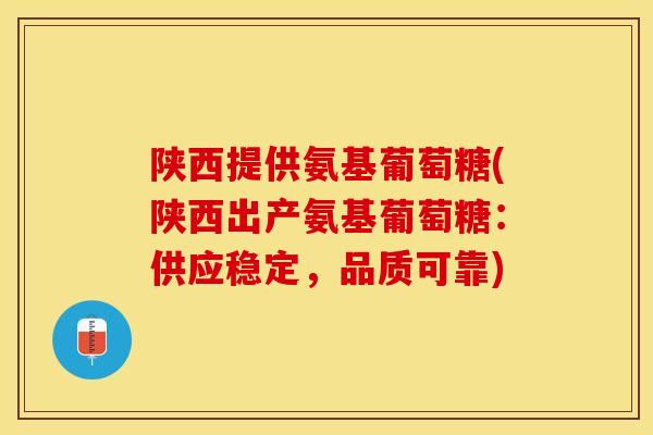 陕西提供氨基葡萄糖(陕西出产氨基葡萄糖：供应稳定，品质可靠)-第1张图片-关节保镖