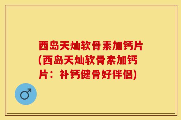 西岛天灿软骨素加钙片(西岛天灿软骨素加钙片：补钙健骨好伴侣)-第1张图片-关节保镖