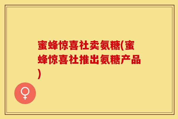 蜜蜂惊喜社卖氨糖(蜜蜂惊喜社推出氨糖产品)-第1张图片-关节保镖