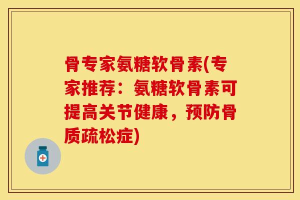 骨专家氨糖软骨素(专家推荐：氨糖软骨素可提高关节健康，预防骨质疏松症)-第1张图片-关节保镖