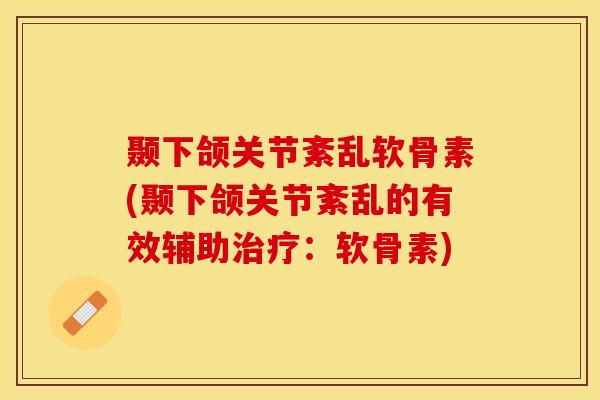 颞下颌关节紊乱软骨素(颞下颌关节紊乱的有效辅助治疗：软骨素)-第1张图片-关节保镖
