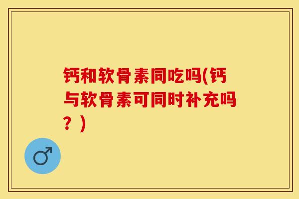 钙和软骨素同吃吗(钙与软骨素可同时补充吗？)-第1张图片-关节保镖