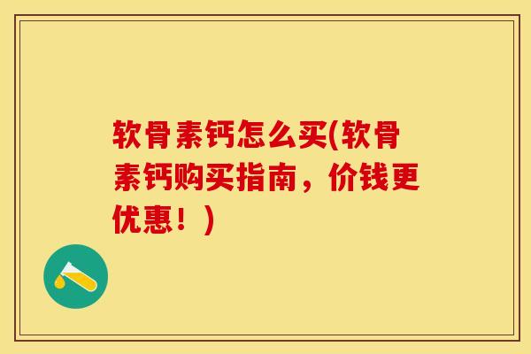 软骨素钙怎么买(软骨素钙购买指南，价钱更优惠！)-第1张图片-关节保镖