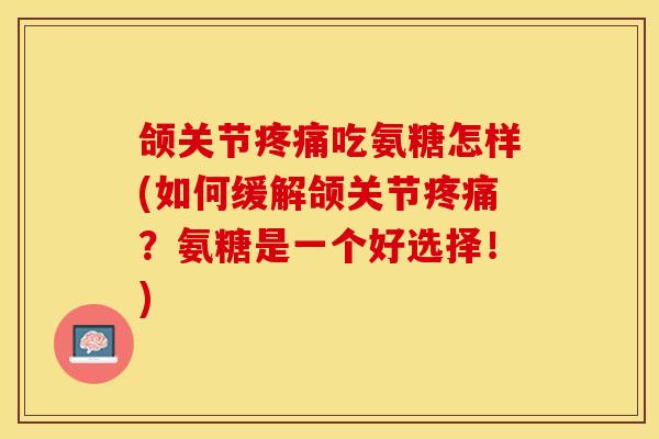 颌关节疼痛吃氨糖怎样(如何缓解颌关节疼痛？氨糖是一个好选择！)-第1张图片-关节保镖