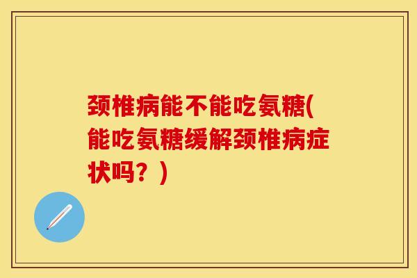 颈椎病能不能吃氨糖(能吃氨糖缓解颈椎病症状吗？)-第1张图片-关节保镖