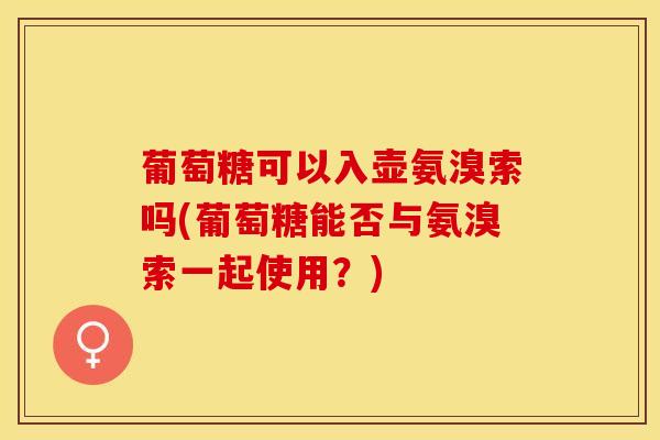 葡萄糖可以入壶氨溴索吗(葡萄糖能否与氨溴索一起使用？)-第1张图片-关节保镖