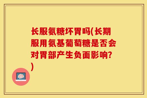 长服氨糖坏胃吗(长期服用氨基葡萄糖是否会对胃部产生负面影响？)-第1张图片-关节保镖