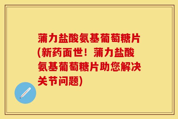 蒲力盐酸氨基葡萄糖片(新药面世！蒲力盐酸氨基葡萄糖片助您解决关节问题)-第1张图片-关节保镖