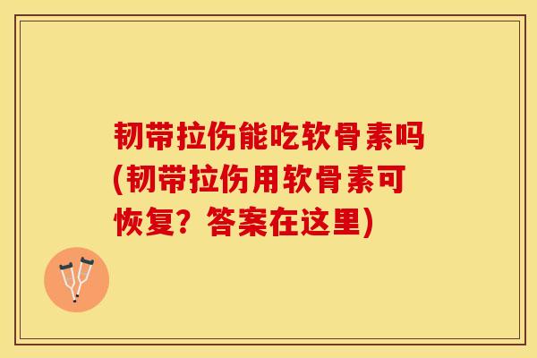 韧带拉伤能吃软骨素吗(韧带拉伤用软骨素可恢复？答案在这里)-第1张图片-关节保镖