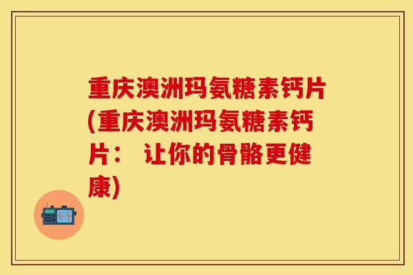 重庆澳洲玛氨糖素钙片(重庆澳洲玛氨糖素钙片： 让你的骨骼更健康)-第1张图片-关节保镖