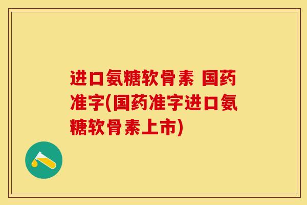 进口氨糖软骨素 国药准字(国药准字进口氨糖软骨素上市)-第1张图片-关节保镖