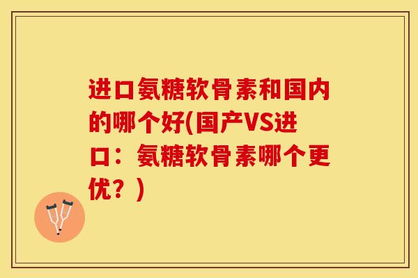 进口氨糖软骨素和国内的哪个好(国产VS进口：氨糖软骨素哪个更优？)-第1张图片-关节保镖