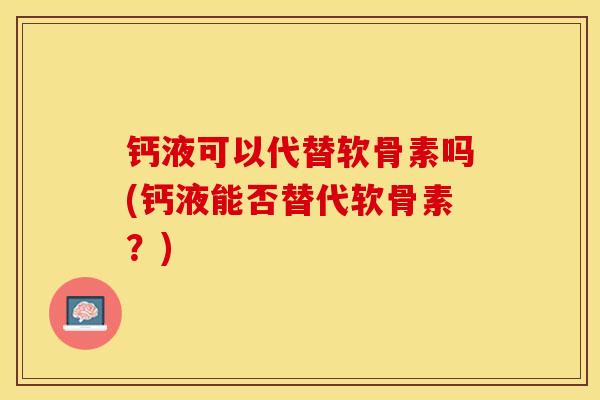 钙液可以代替软骨素吗(钙液能否替代软骨素？)-第1张图片-关节保镖