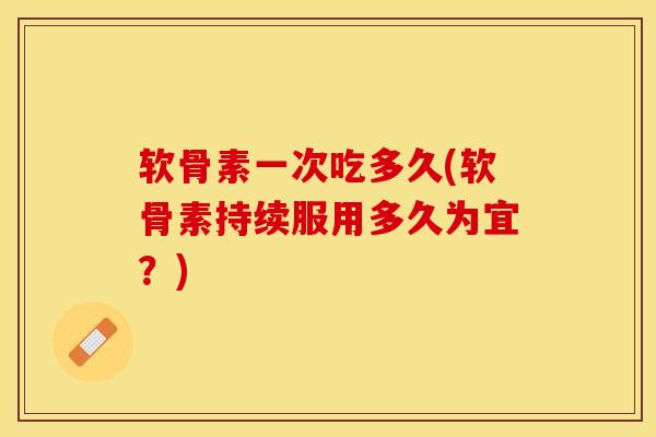软骨素一次吃多久(软骨素持续服用多久为宜？)-第1张图片-关节保镖