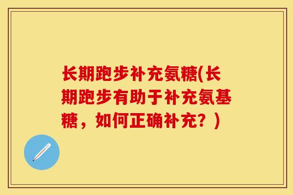 长期跑步补充氨糖(长期跑步有助于补充氨基糖，如何正确补充？)-第1张图片-关节保镖