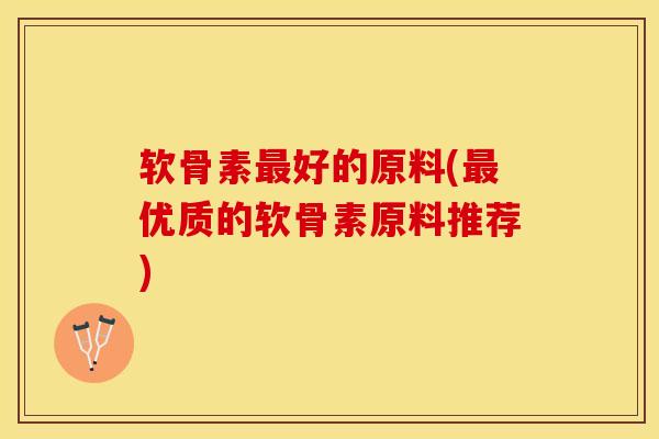 软骨素最好的原料(最优质的软骨素原料推荐)-第1张图片-关节保镖