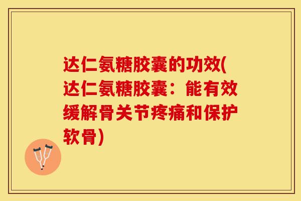 达仁氨糖胶囊的功效(达仁氨糖胶囊：能有效缓解骨关节疼痛和保护软骨)-第1张图片-关节保镖