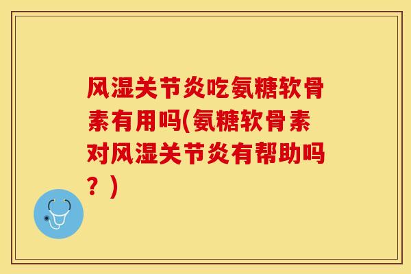 风湿关节炎吃氨糖软骨素有用吗(氨糖软骨素对风湿关节炎有帮助吗？)-第1张图片-关节保镖