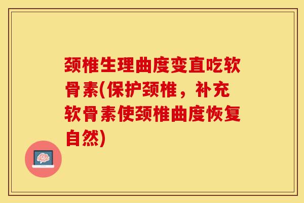 颈椎生理曲度变直吃软骨素(保护颈椎，补充软骨素使颈椎曲度恢复自然)-第1张图片-关节保镖