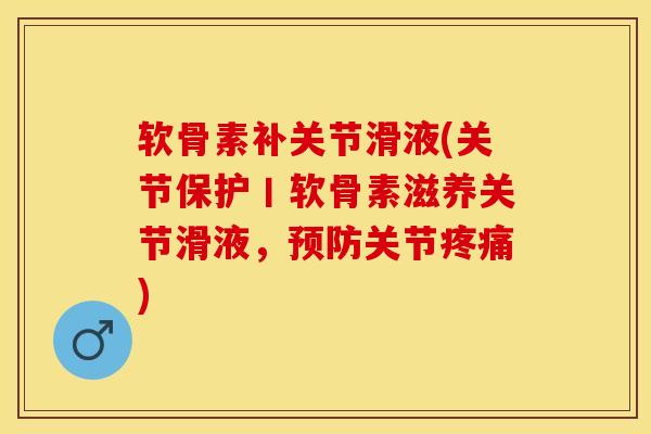 软骨素补关节滑液(关节保护丨软骨素滋养关节滑液，预防关节疼痛)-第1张图片-关节保镖