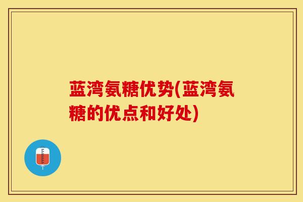 蓝湾氨糖优势(蓝湾氨糖的优点和好处)-第1张图片-关节保镖
