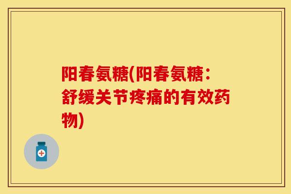 阳春氨糖(阳春氨糖：舒缓关节疼痛的有效药物)-第1张图片-关节保镖
