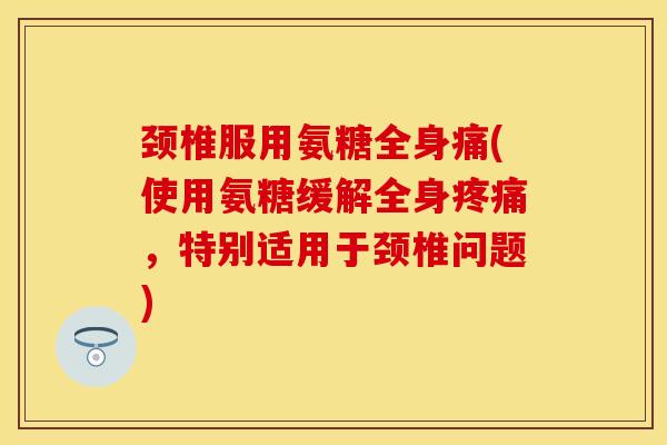 颈椎服用氨糖全身痛(使用氨糖缓解全身疼痛，特别适用于颈椎问题)-第1张图片-关节保镖