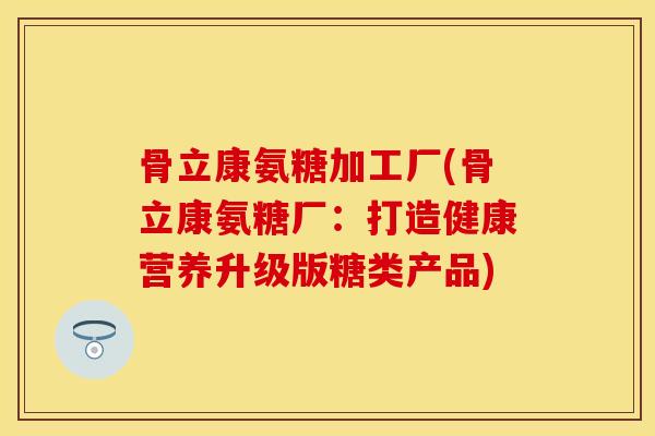 骨立康氨糖加工厂(骨立康氨糖厂：打造健康营养升级版糖类产品)-第1张图片-关节保镖