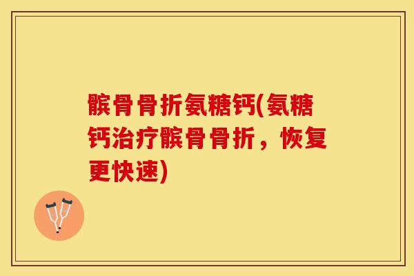 髌骨骨折氨糖钙(氨糖钙治疗髌骨骨折，恢复更快速)-第1张图片-关节保镖